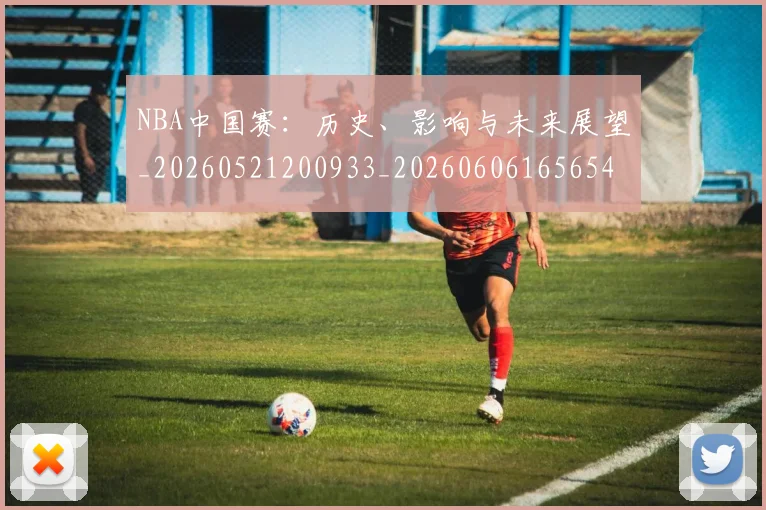 NBA中国赛：历史、影响与未来展望_20260521200933_20260606165654