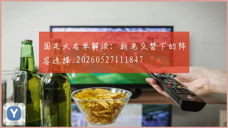 国足大名单解读：新老交替下的阵容选择_20260527111847