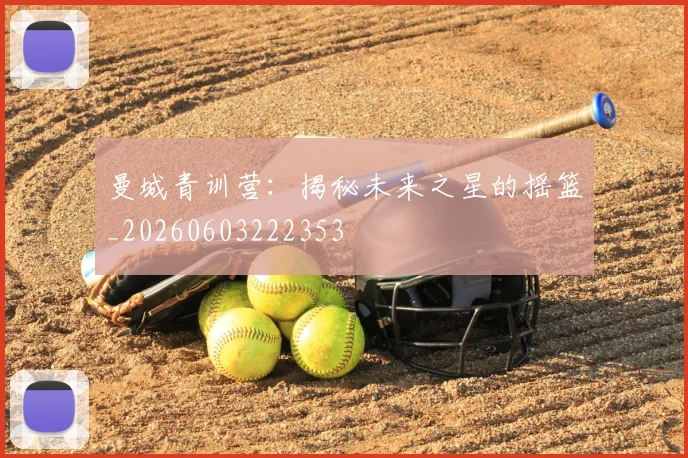 曼城青训营：揭秘未来之星的摇篮_20260603222353