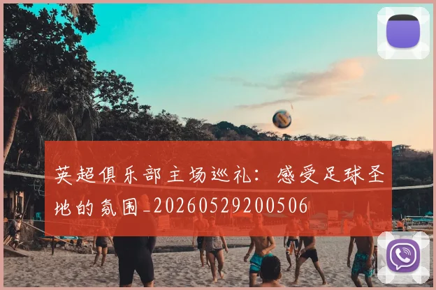 英超俱乐部主场巡礼:感受足球圣地的氛围_20260529200506