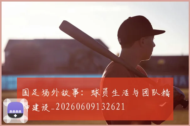 国足场外故事：球员生活与团队精神建设_20260609132621